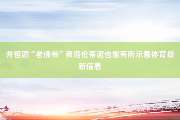 并但愿“老佛爷”弗洛伦蒂诺也能有所示意体育最新信息