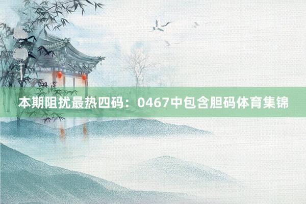 本期阻扰最热四码：0467中包含胆码体育集锦