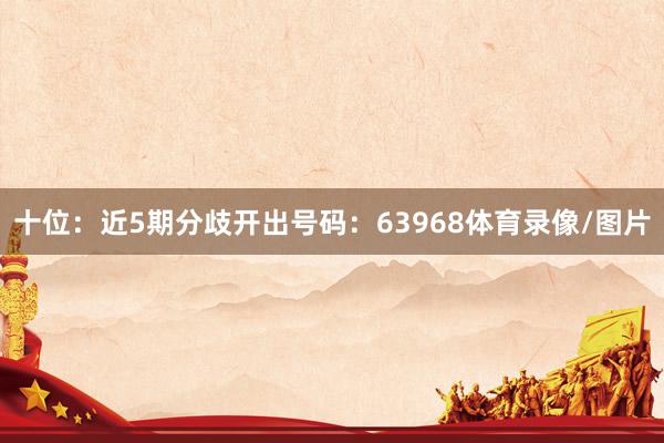 十位：近5期分歧开出号码：63968体育录像/图片
