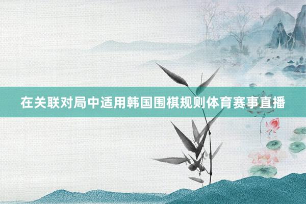 在关联对局中适用韩国围棋规则体育赛事直播