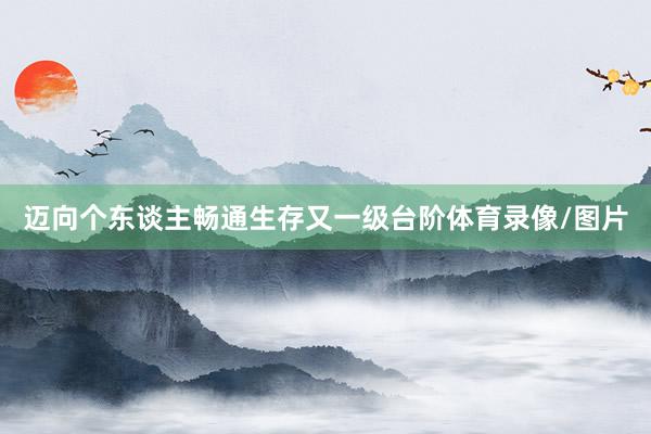 迈向个东谈主畅通生存又一级台阶体育录像/图片