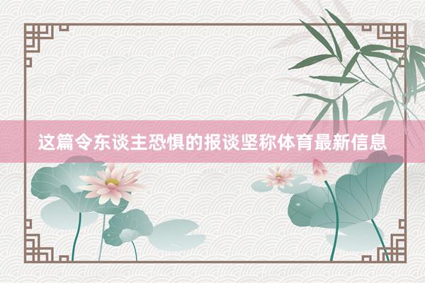 这篇令东谈主恐惧的报谈坚称体育最新信息
