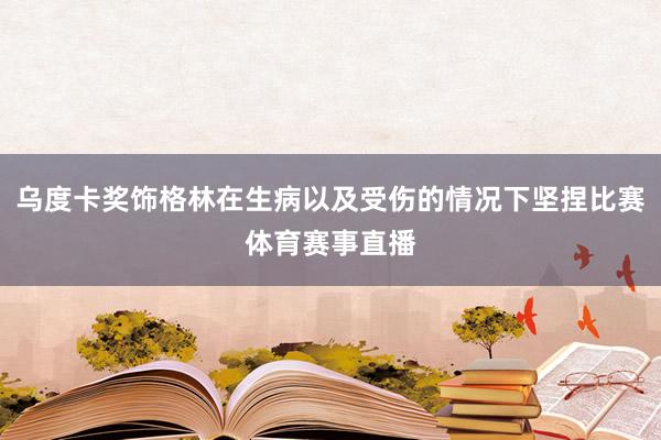 乌度卡奖饰格林在生病以及受伤的情况下坚捏比赛体育赛事直播