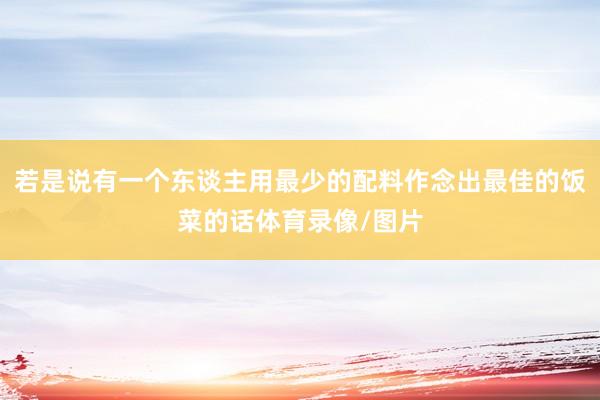 若是说有一个东谈主用最少的配料作念出最佳的饭菜的话体育录像/图片