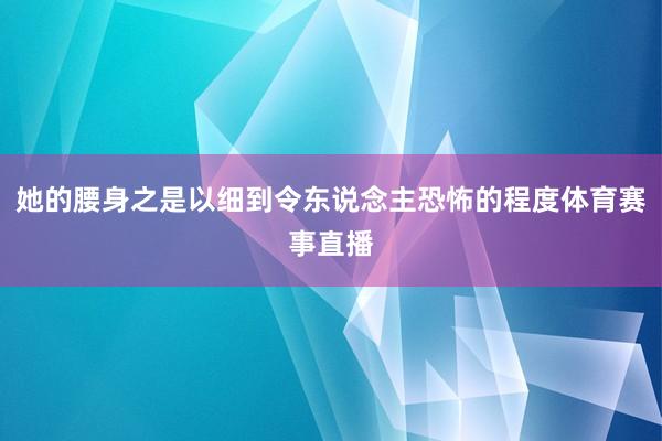 她的腰身之是以细到令东说念主恐怖的程度体育赛事直播