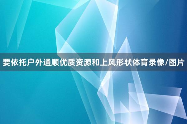 要依托户外通顺优质资源和上风形状体育录像/图片