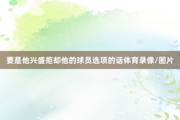 要是他兴盛拒却他的球员选项的话体育录像/图片