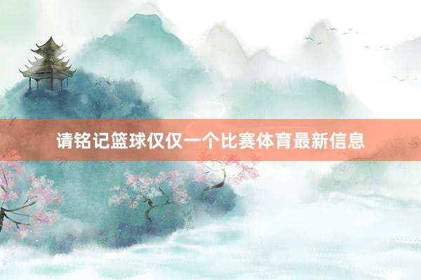 请铭记篮球仅仅一个比赛体育最新信息