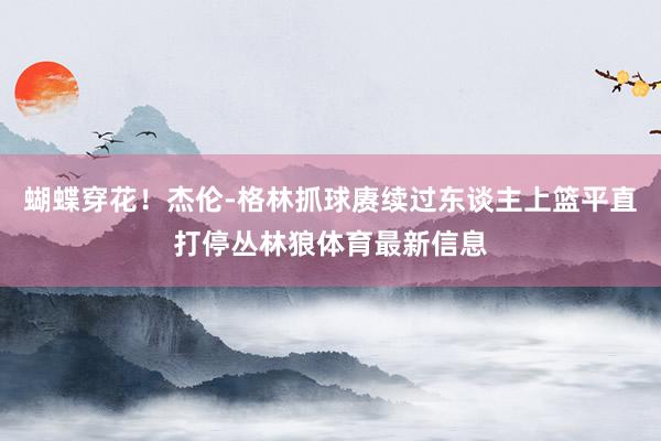 蝴蝶穿花!杰伦-格林抓球赓续过东谈主上篮平直打停丛林狼体育最新信息