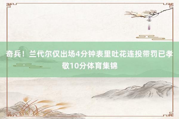 奇兵！兰代尔仅出场4分钟表里吐花连投带罚已孝敬10分体育集锦