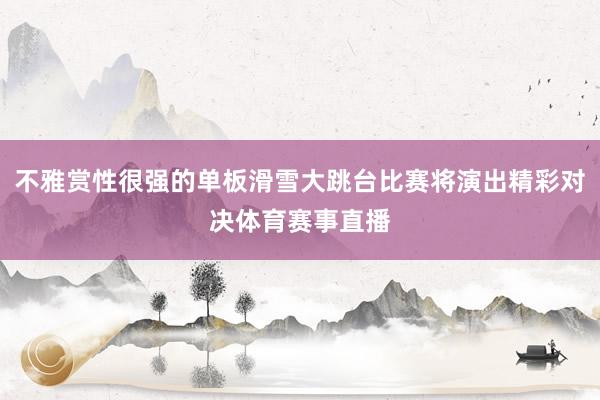 不雅赏性很强的单板滑雪大跳台比赛将演出精彩对决体育赛事直播