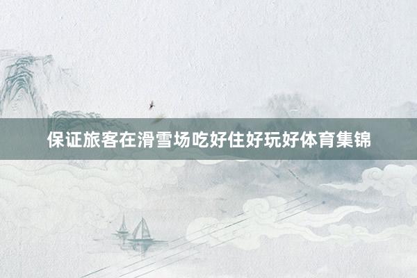保证旅客在滑雪场吃好住好玩好体育集锦