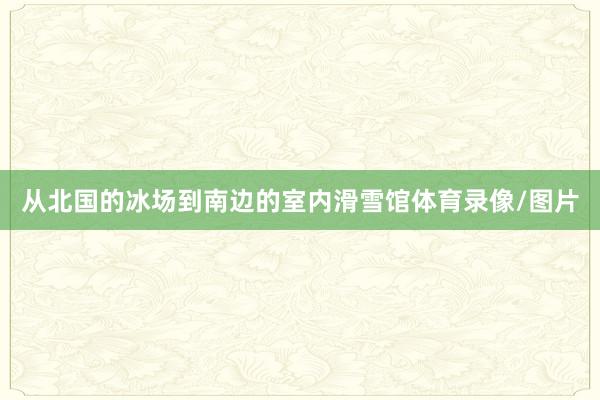 从北国的冰场到南边的室内滑雪馆体育录像/图片