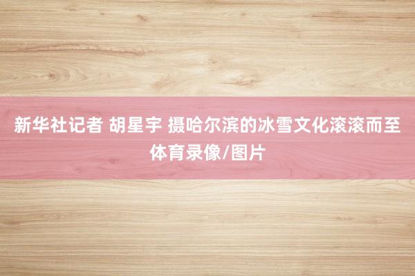 新华社记者 胡星宇 摄哈尔滨的冰雪文化滚滚而至体育录像/图片