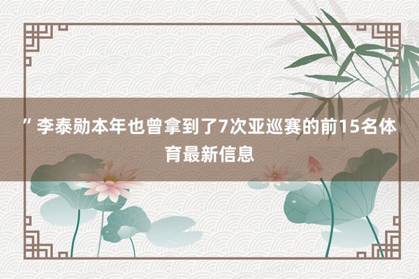 ”　　李泰勋本年也曾拿到了7次亚巡赛的前15名体育最新信息