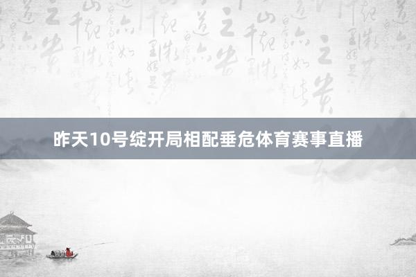 昨天10号绽开局相配垂危体育赛事直播