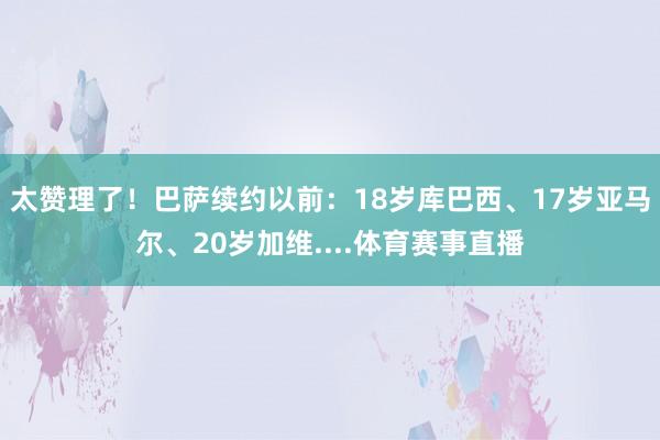 太赞理了!巴萨续约以前:18岁库巴西、17岁亚马尔、20岁加维....体育赛事直播