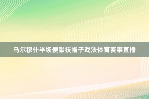 马尔穆什半场便献技帽子戏法体育赛事直播