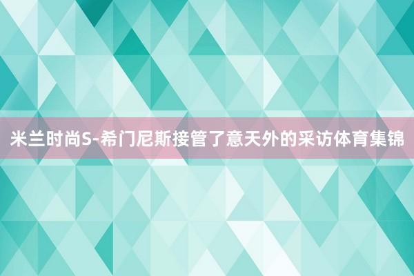 米兰时尚S-希门尼斯接管了意天外的采访体育集锦