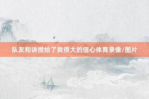 队友和讲授给了我很大的信心体育录像/图片