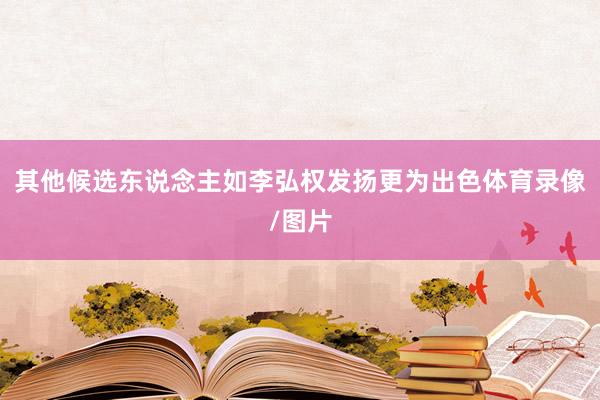 其他候选东说念主如李弘权发扬更为出色体育录像/图片