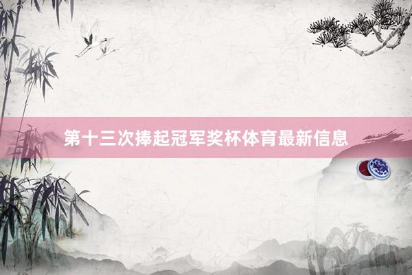第十三次捧起冠军奖杯体育最新信息