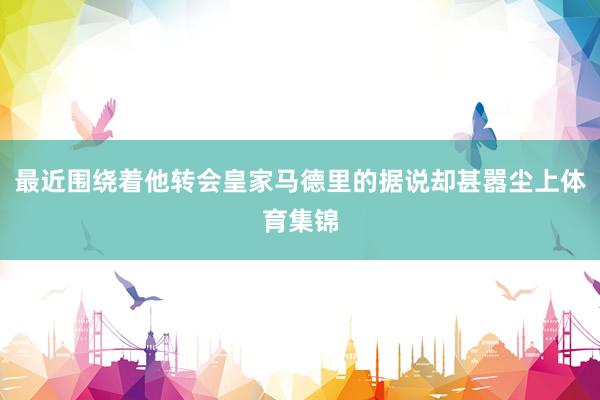 最近围绕着他转会皇家马德里的据说却甚嚣尘上体育集锦