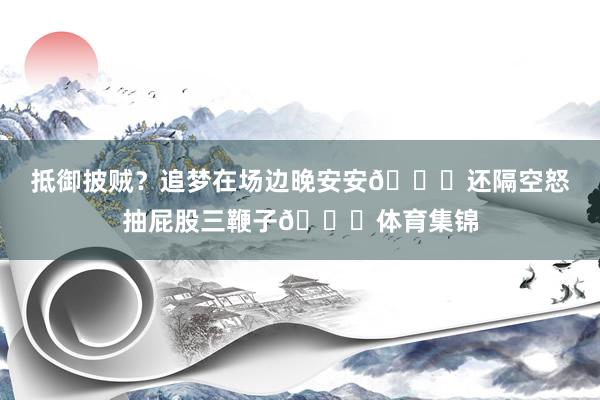 抵御披贼？追梦在场边晚安安😂还隔空怒抽屁股三鞭子🐎体育集锦