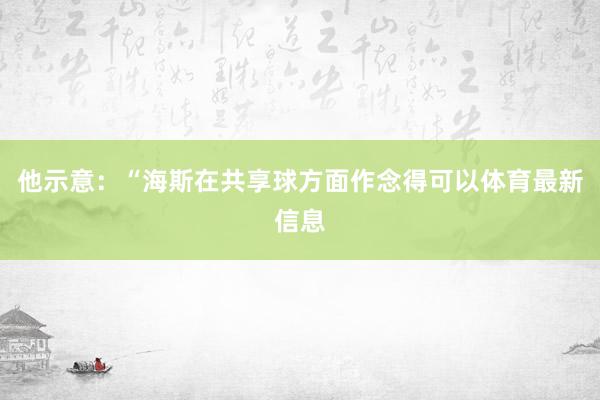 他示意：“海斯在共享球方面作念得可以体育最新信息