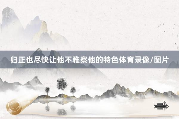 归正也尽快让他不雅察他的特色体育录像/图片