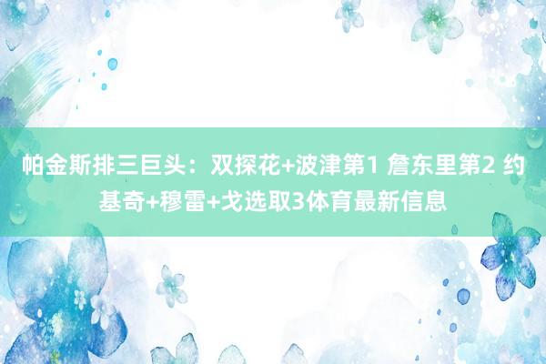 帕金斯排三巨头：双探花+波津第1 詹东里第2 约基奇+穆雷+戈选取3体育最新信息