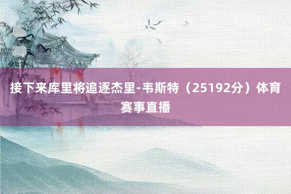 接下来库里将追逐杰里-韦斯特（25192分）体育赛事直播