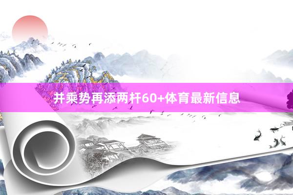 并乘势再添两杆60+体育最新信息