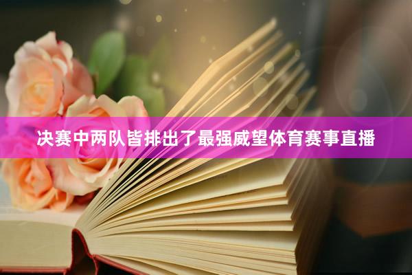 决赛中两队皆排出了最强威望体育赛事直播