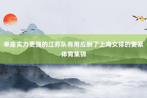 举座实力更强的江苏队有用应酬了上海女排的要紧体育集锦