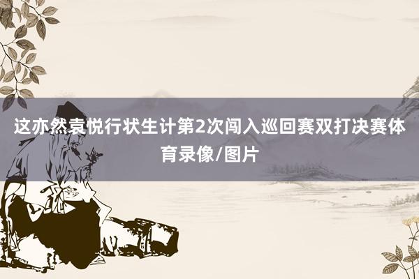 这亦然袁悦行状生计第2次闯入巡回赛双打决赛体育录像/图片