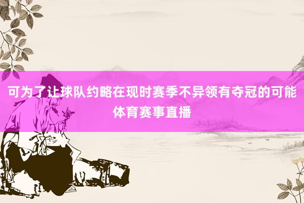 可为了让球队约略在现时赛季不异领有夺冠的可能体育赛事直播