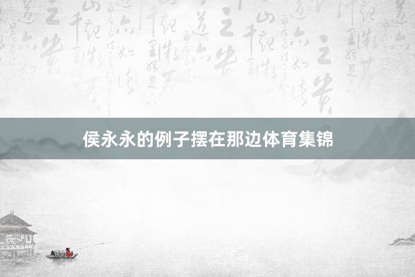 侯永永的例子摆在那边体育集锦