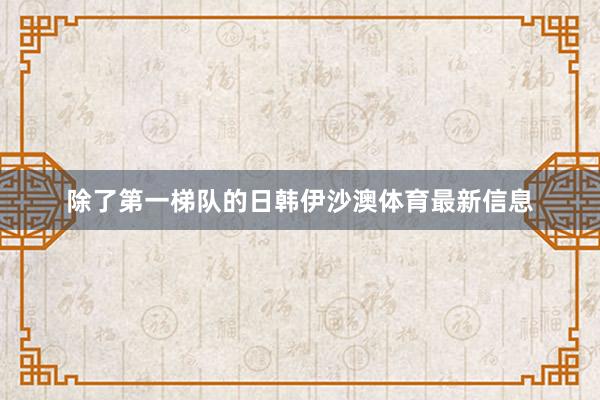 除了第一梯队的日韩伊沙澳体育最新信息