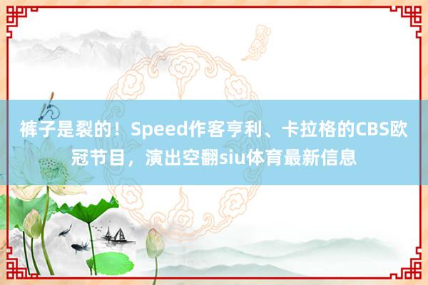 裤子是裂的！Speed作客亨利、卡拉格的CBS欧冠节目，演出空翻siu体育最新信息
