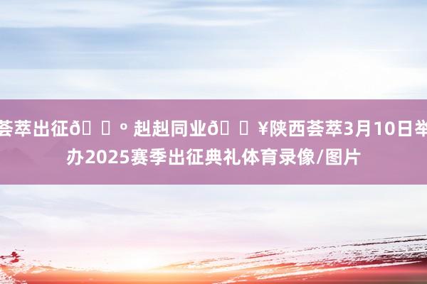 荟萃出征🐺 赳赳同业🔥陕西荟萃3月10日举办2025赛季出征典礼体育录像/图片