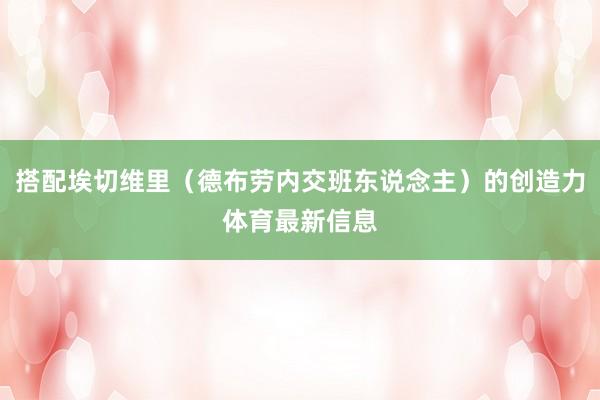 搭配埃切维里（德布劳内交班东说念主）的创造力体育最新信息