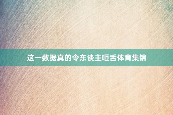 这一数据真的令东谈主咂舌体育集锦