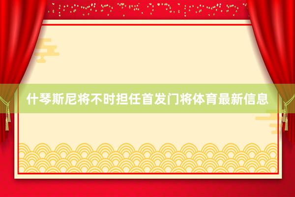 什琴斯尼将不时担任首发门将体育最新信息