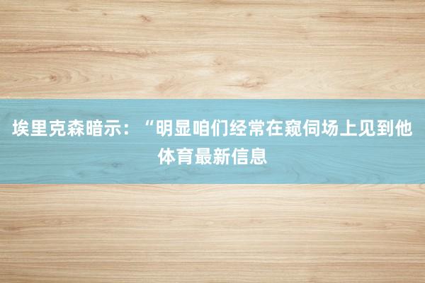 埃里克森暗示：“明显咱们经常在窥伺场上见到他体育最新信息