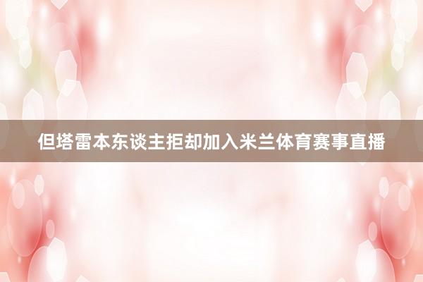 但塔雷本东谈主拒却加入米兰体育赛事直播