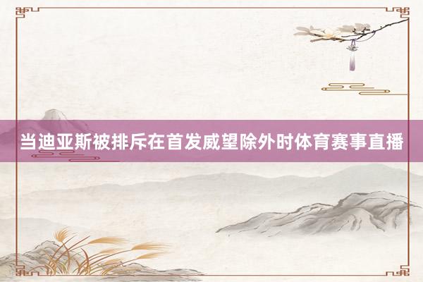 当迪亚斯被排斥在首发威望除外时体育赛事直播