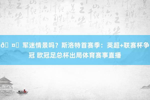🤔军迷情景吗？斯洛特首赛季：英超+联赛杯争冠 欧冠足总杯出局体育赛事直播