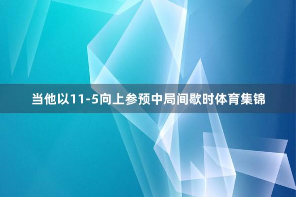 当他以11-5向上参预中局间歇时体育集锦