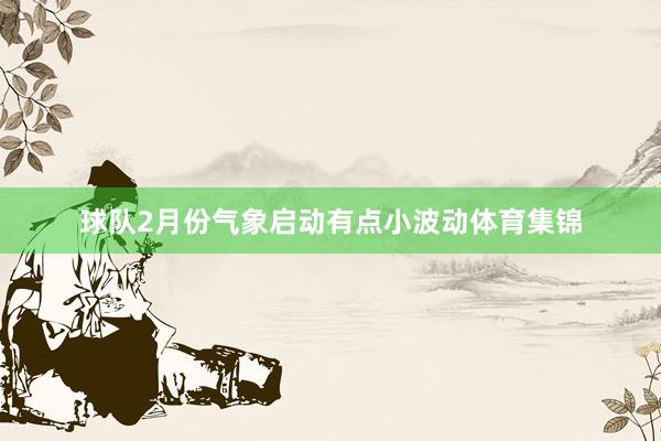 球队2月份气象启动有点小波动体育集锦